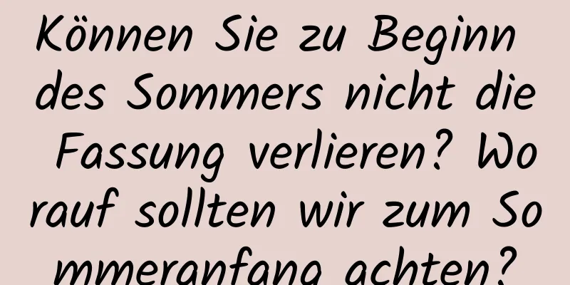 Können Sie zu Beginn des Sommers nicht die Fassung verlieren? Worauf sollten wir zum Sommeranfang achten?