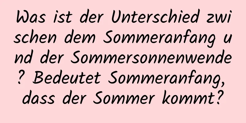 Was ist der Unterschied zwischen dem Sommeranfang und der Sommersonnenwende? Bedeutet Sommeranfang, dass der Sommer kommt?