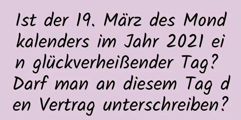 Ist der 19. März des Mondkalenders im Jahr 2021 ein glückverheißender Tag? Darf man an diesem Tag den Vertrag unterschreiben?