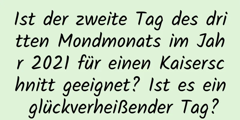 Ist der zweite Tag des dritten Mondmonats im Jahr 2021 für einen Kaiserschnitt geeignet? Ist es ein glückverheißender Tag?