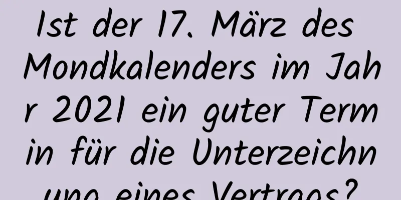 Ist der 17. März des Mondkalenders im Jahr 2021 ein guter Termin für die Unterzeichnung eines Vertrags?