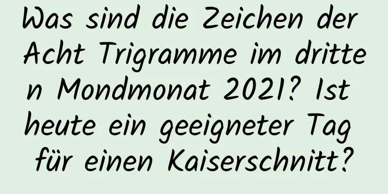 Was sind die Zeichen der Acht Trigramme im dritten Mondmonat 2021? Ist heute ein geeigneter Tag für einen Kaiserschnitt?