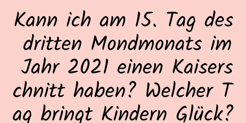 Kann ich am 15. Tag des dritten Mondmonats im Jahr 2021 einen Kaiserschnitt haben? Welcher Tag bringt Kindern Glück?