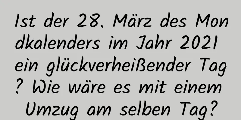 Ist der 28. März des Mondkalenders im Jahr 2021 ein glückverheißender Tag? Wie wäre es mit einem Umzug am selben Tag?