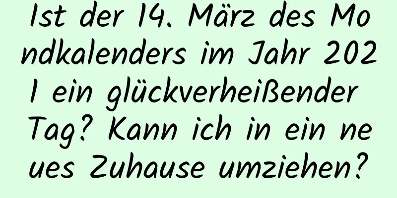 Ist der 14. März des Mondkalenders im Jahr 2021 ein glückverheißender Tag? Kann ich in ein neues Zuhause umziehen?