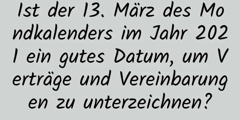 Ist der 13. März des Mondkalenders im Jahr 2021 ein gutes Datum, um Verträge und Vereinbarungen zu unterzeichnen?