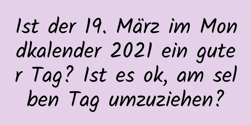 Ist der 19. März im Mondkalender 2021 ein guter Tag? Ist es ok, am selben Tag umzuziehen?