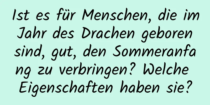 Ist es für Menschen, die im Jahr des Drachen geboren sind, gut, den Sommeranfang zu verbringen? Welche Eigenschaften haben sie?