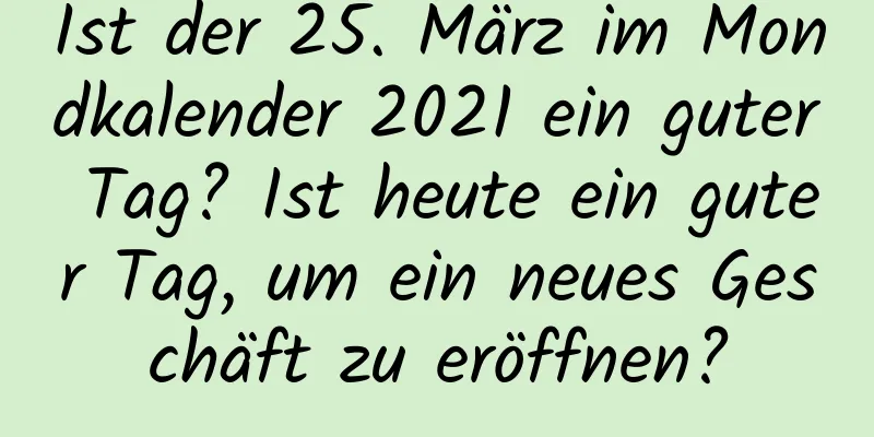 Ist der 25. März im Mondkalender 2021 ein guter Tag? Ist heute ein guter Tag, um ein neues Geschäft zu eröffnen?