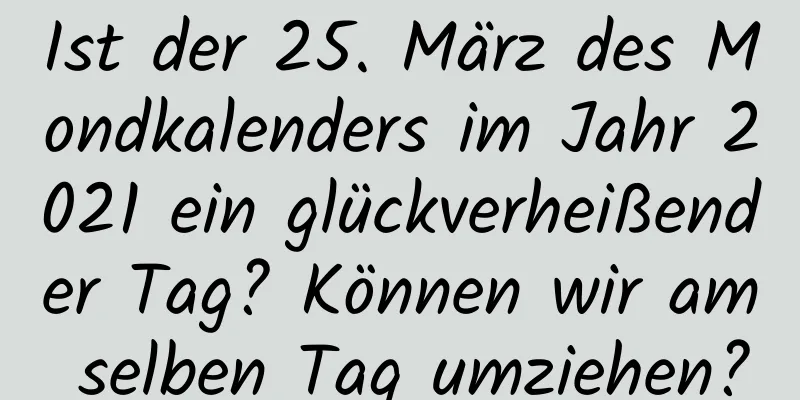 Ist der 25. März des Mondkalenders im Jahr 2021 ein glückverheißender Tag? Können wir am selben Tag umziehen?