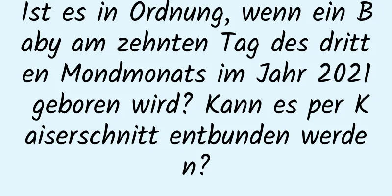 Ist es in Ordnung, wenn ein Baby am zehnten Tag des dritten Mondmonats im Jahr 2021 geboren wird? Kann es per Kaiserschnitt entbunden werden?