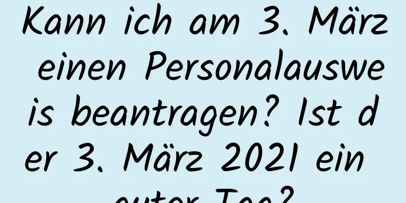 Kann ich am 3. März einen Personalausweis beantragen? Ist der 3. März 2021 ein guter Tag?