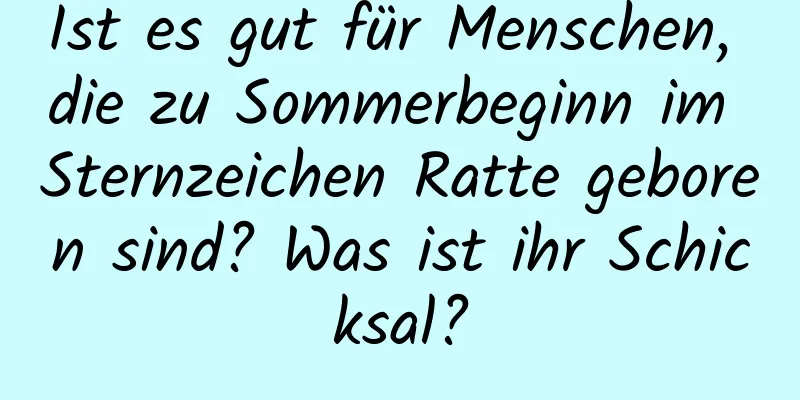 Ist es gut für Menschen, die zu Sommerbeginn im Sternzeichen Ratte geboren sind? Was ist ihr Schicksal?