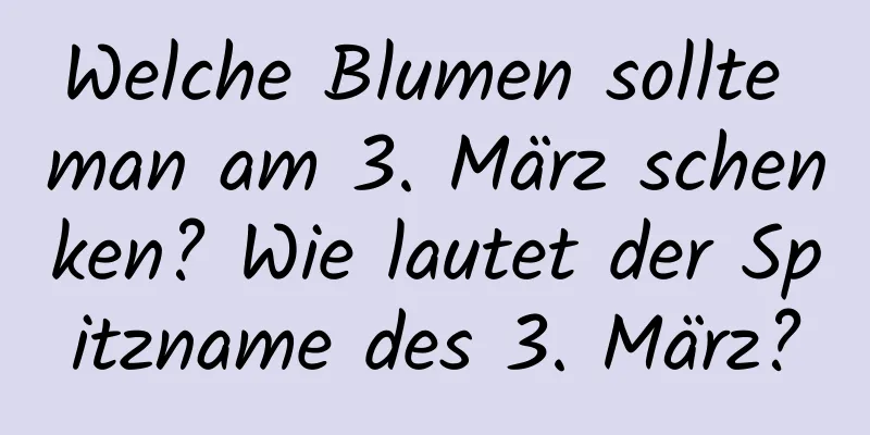 Welche Blumen sollte man am 3. März schenken? Wie lautet der Spitzname des 3. März?