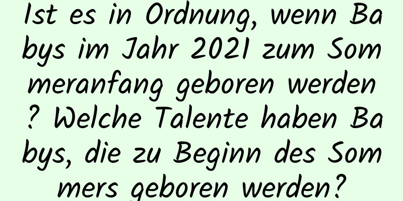 Ist es in Ordnung, wenn Babys im Jahr 2021 zum Sommeranfang geboren werden? Welche Talente haben Babys, die zu Beginn des Sommers geboren werden?