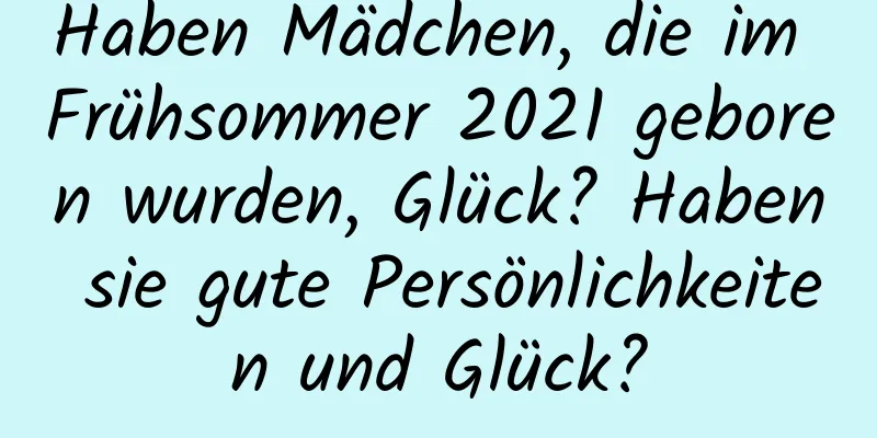 Haben Mädchen, die im Frühsommer 2021 geboren wurden, Glück? Haben sie gute Persönlichkeiten und Glück?