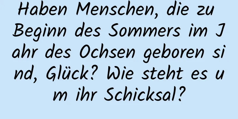 Haben Menschen, die zu Beginn des Sommers im Jahr des Ochsen geboren sind, Glück? Wie steht es um ihr Schicksal?