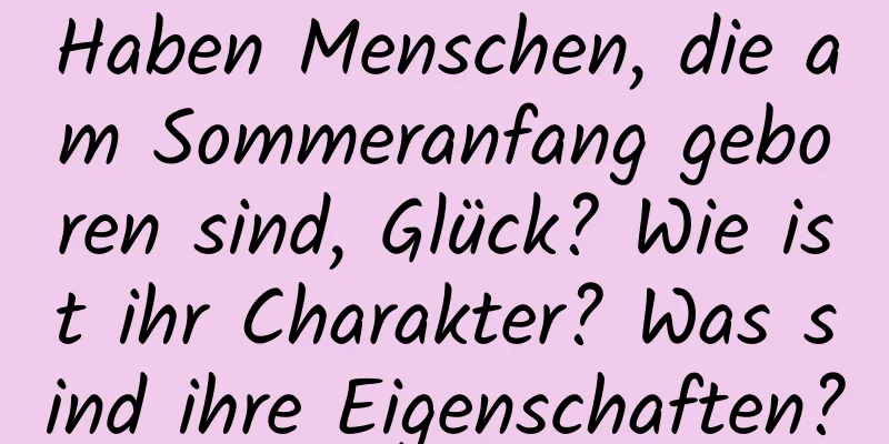 Haben Menschen, die am Sommeranfang geboren sind, Glück? Wie ist ihr Charakter? Was sind ihre Eigenschaften?