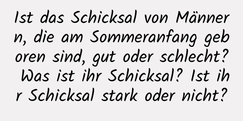 Ist das Schicksal von Männern, die am Sommeranfang geboren sind, gut oder schlecht? Was ist ihr Schicksal? Ist ihr Schicksal stark oder nicht?