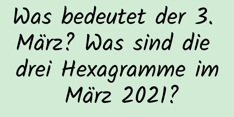 Was bedeutet der 3. März? Was sind die drei Hexagramme im März 2021?