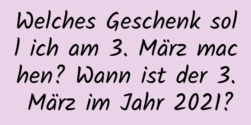 Welches Geschenk soll ich am 3. März machen? Wann ist der 3. März im Jahr 2021?