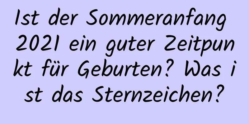 Ist der Sommeranfang 2021 ein guter Zeitpunkt für Geburten? Was ist das Sternzeichen?