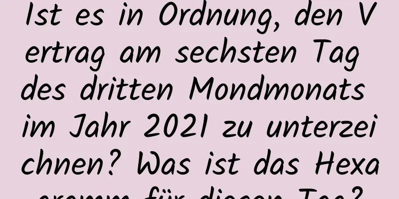 Ist es in Ordnung, den Vertrag am sechsten Tag des dritten Mondmonats im Jahr 2021 zu unterzeichnen? Was ist das Hexagramm für diesen Tag?