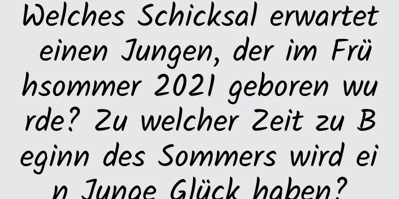 Welches Schicksal erwartet einen Jungen, der im Frühsommer 2021 geboren wurde? Zu welcher Zeit zu Beginn des Sommers wird ein Junge Glück haben?