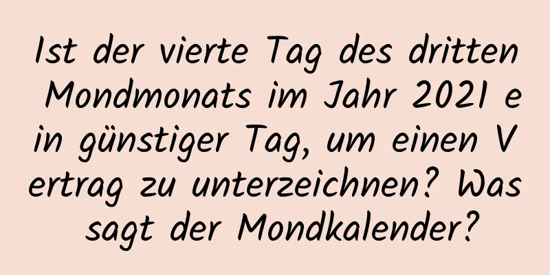 Ist der vierte Tag des dritten Mondmonats im Jahr 2021 ein günstiger Tag, um einen Vertrag zu unterzeichnen? Was sagt der Mondkalender?