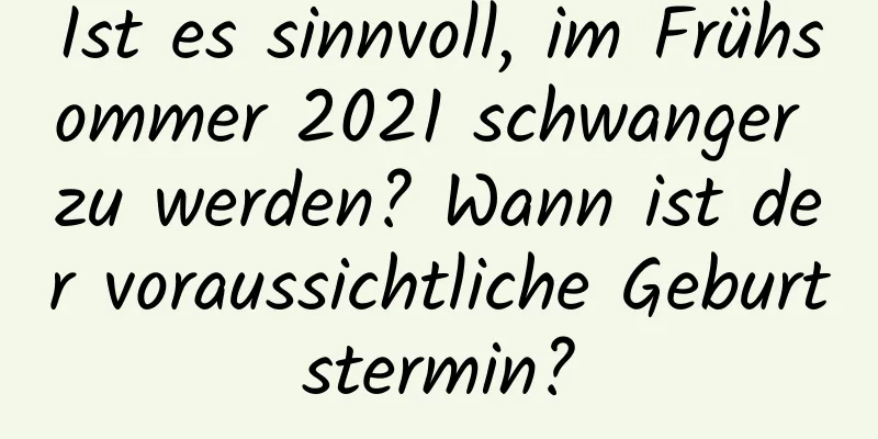 Ist es sinnvoll, im Frühsommer 2021 schwanger zu werden? Wann ist der voraussichtliche Geburtstermin?