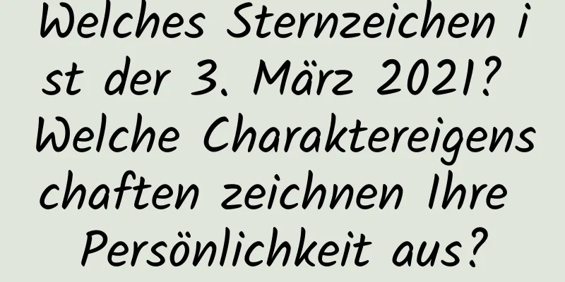 Welches Sternzeichen ist der 3. März 2021? Welche Charaktereigenschaften zeichnen Ihre Persönlichkeit aus?