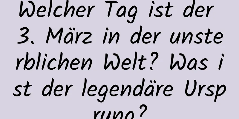 Welcher Tag ist der 3. März in der unsterblichen Welt? Was ist der legendäre Ursprung?