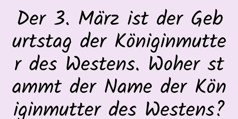 Der 3. März ist der Geburtstag der Königinmutter des Westens. Woher stammt der Name der Königinmutter des Westens?