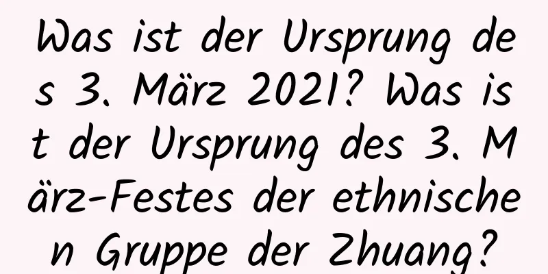 Was ist der Ursprung des 3. März 2021? Was ist der Ursprung des 3. März-Festes der ethnischen Gruppe der Zhuang?