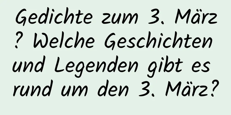 Gedichte zum 3. März? Welche Geschichten und Legenden gibt es rund um den 3. März?