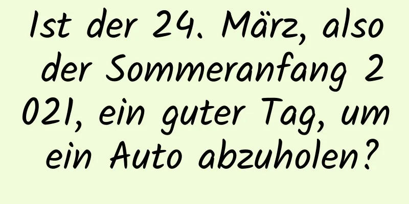 Ist der 24. März, also der Sommeranfang 2021, ein guter Tag, um ein Auto abzuholen?