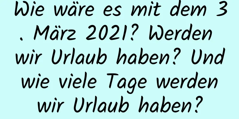 Wie wäre es mit dem 3. März 2021? Werden wir Urlaub haben? Und wie viele Tage werden wir Urlaub haben?