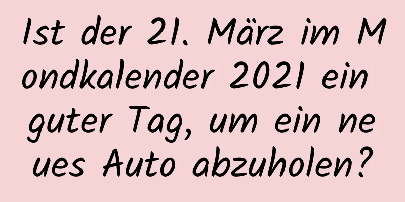 Ist der 21. März im Mondkalender 2021 ein guter Tag, um ein neues Auto abzuholen?