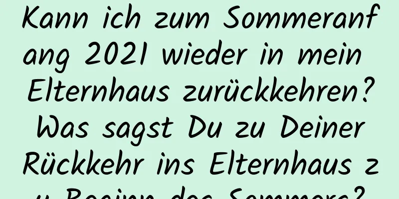 Kann ich zum Sommeranfang 2021 wieder in mein Elternhaus zurückkehren? Was sagst Du zu Deiner Rückkehr ins Elternhaus zu Beginn des Sommers?