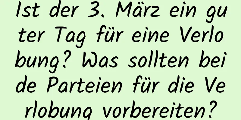 Ist der 3. März ein guter Tag für eine Verlobung? Was sollten beide Parteien für die Verlobung vorbereiten?