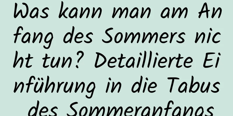 Was kann man am Anfang des Sommers nicht tun? Detaillierte Einführung in die Tabus des Sommeranfangs