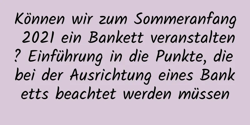 Können wir zum Sommeranfang 2021 ein Bankett veranstalten? Einführung in die Punkte, die bei der Ausrichtung eines Banketts beachtet werden müssen