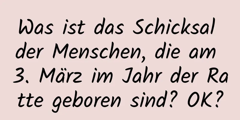 Was ist das Schicksal der Menschen, die am 3. März im Jahr der Ratte geboren sind? OK?