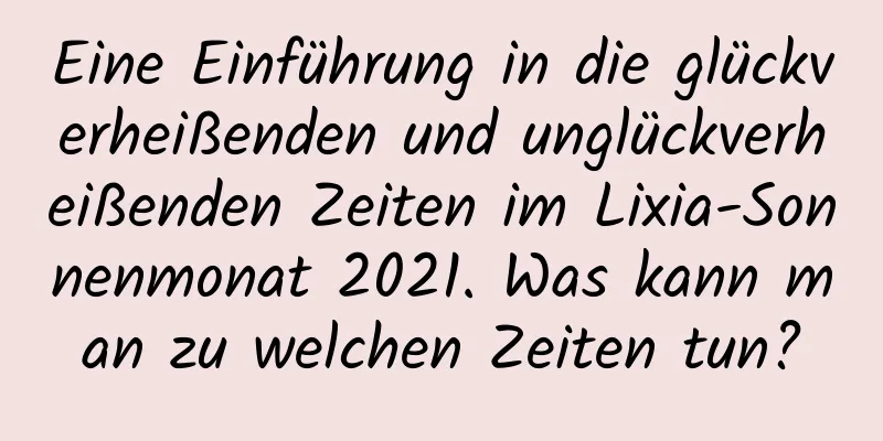 Eine Einführung in die glückverheißenden und unglückverheißenden Zeiten im Lixia-Sonnenmonat 2021. Was kann man zu welchen Zeiten tun?