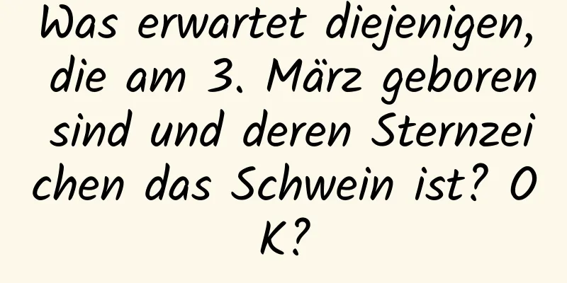 Was erwartet diejenigen, die am 3. März geboren sind und deren Sternzeichen das Schwein ist? OK?