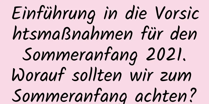 Einführung in die Vorsichtsmaßnahmen für den Sommeranfang 2021. Worauf sollten wir zum Sommeranfang achten?