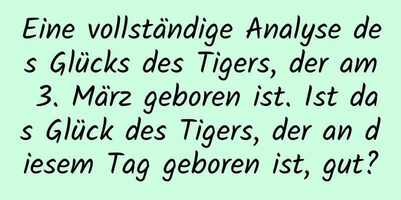 Eine vollständige Analyse des Glücks des Tigers, der am 3. März geboren ist. Ist das Glück des Tigers, der an diesem Tag geboren ist, gut?