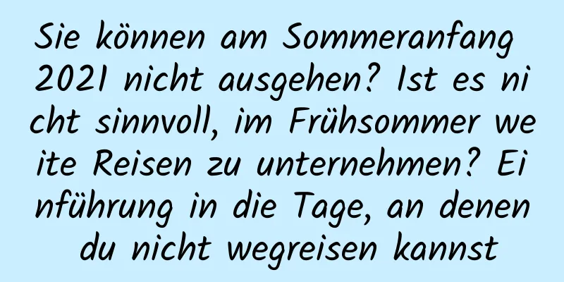 Sie können am Sommeranfang 2021 nicht ausgehen? Ist es nicht sinnvoll, im Frühsommer weite Reisen zu unternehmen? Einführung in die Tage, an denen du nicht wegreisen kannst