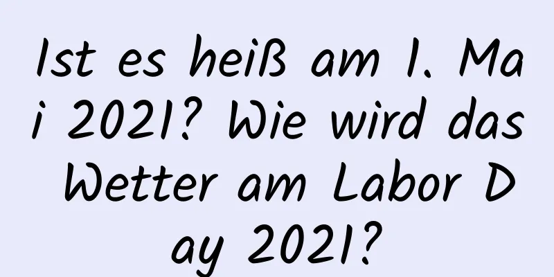 Ist es heiß am 1. Mai 2021? Wie wird das Wetter am Labor Day 2021?