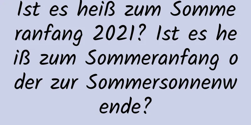 Ist es heiß zum Sommeranfang 2021? Ist es heiß zum Sommeranfang oder zur Sommersonnenwende?